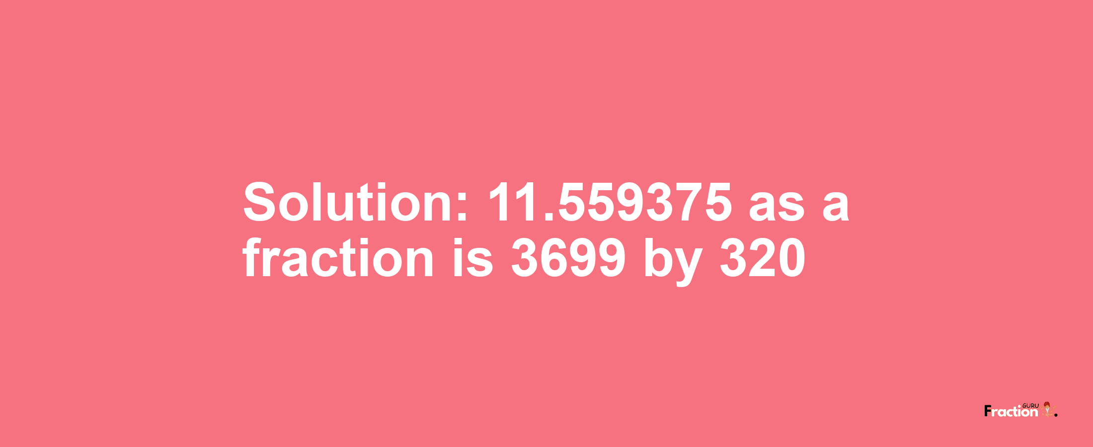 Solution:11.559375 as a fraction is 3699/320